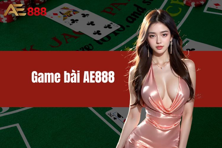 Game Bài AE888 - Trăm Ngàn Trò Chơi Bài Đang Chờ Đón Bạn